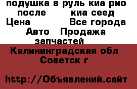 подушка в руль киа рио 3 после 2015. киа сеед › Цена ­ 8 000 - Все города Авто » Продажа запчастей   . Калининградская обл.,Советск г.